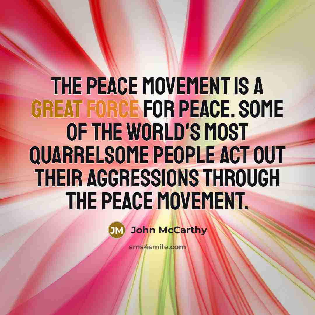 “The peace movement is a great force for peace. Some of the world's most quarrelsome people act out their aggressions through the peace movement.” quote by John McCarthy