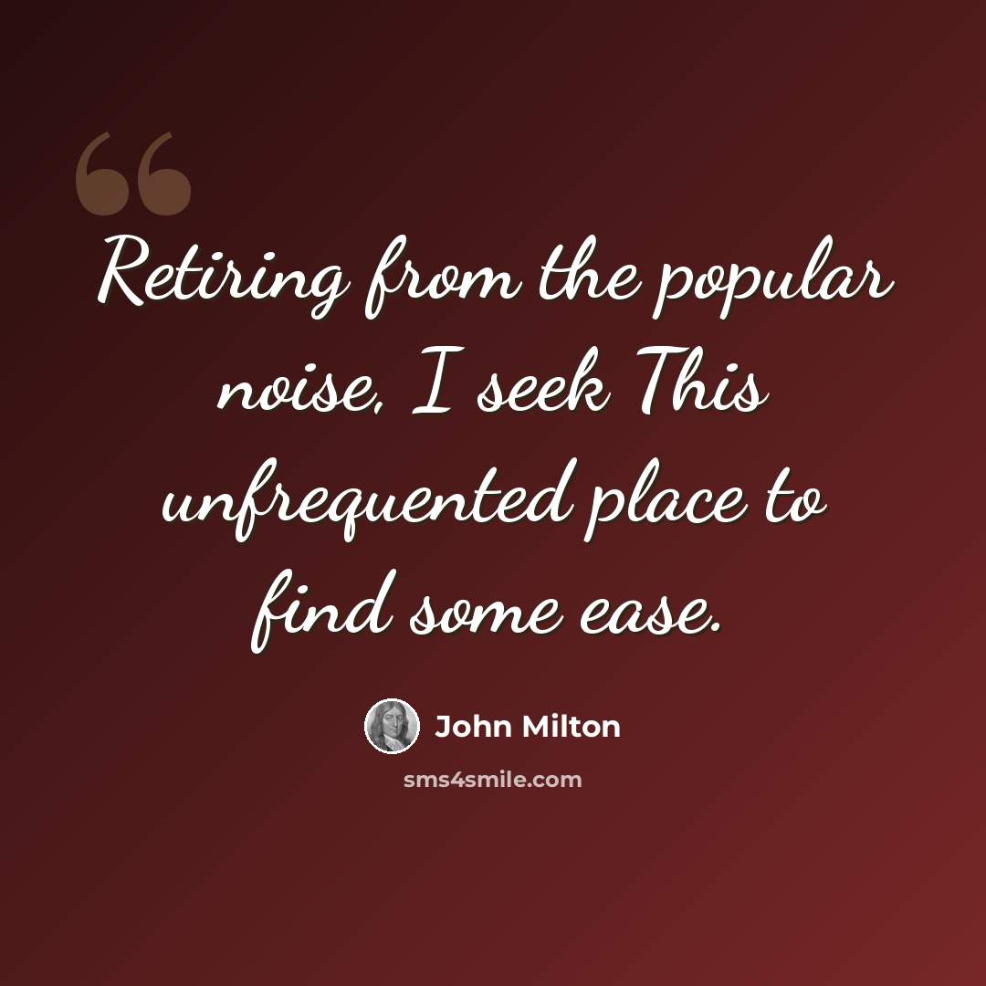 “Retiring from the popular noise, I seek This unfrequented place to find some ease.” quote by John Milton