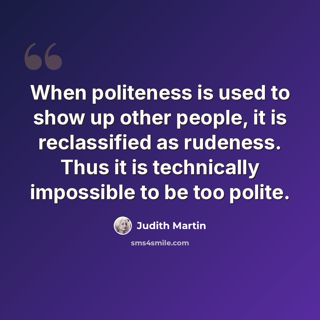“When politeness is used to show up other people, it is reclassified as rudeness. Thus it is technically impossible to be too polite.” quote by Judith Martin