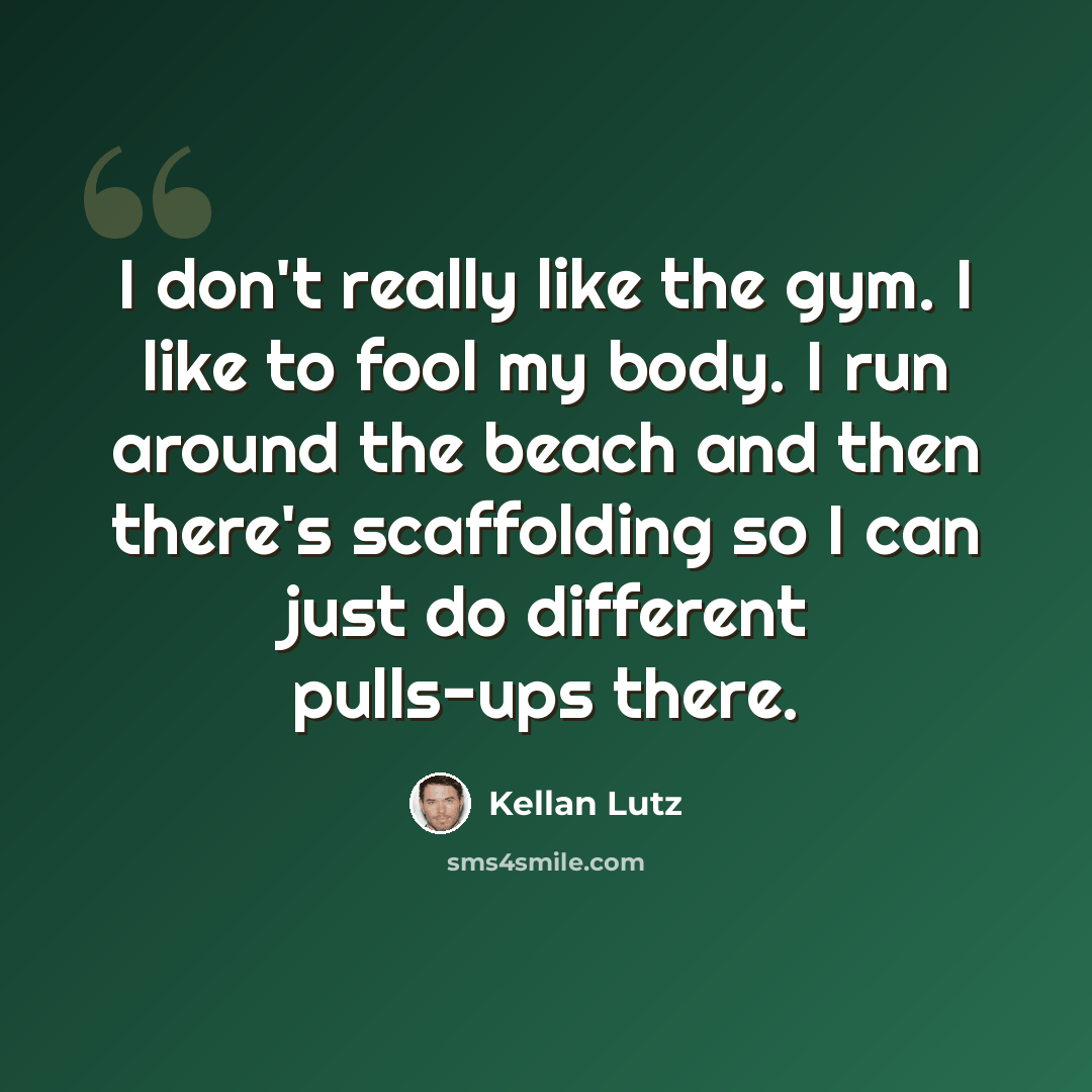 “I don't really like the gym. I like to fool my body. I run around the beach and then there's scaffolding so I can just do different pulls-ups there.” quote by Kellan Lutz
