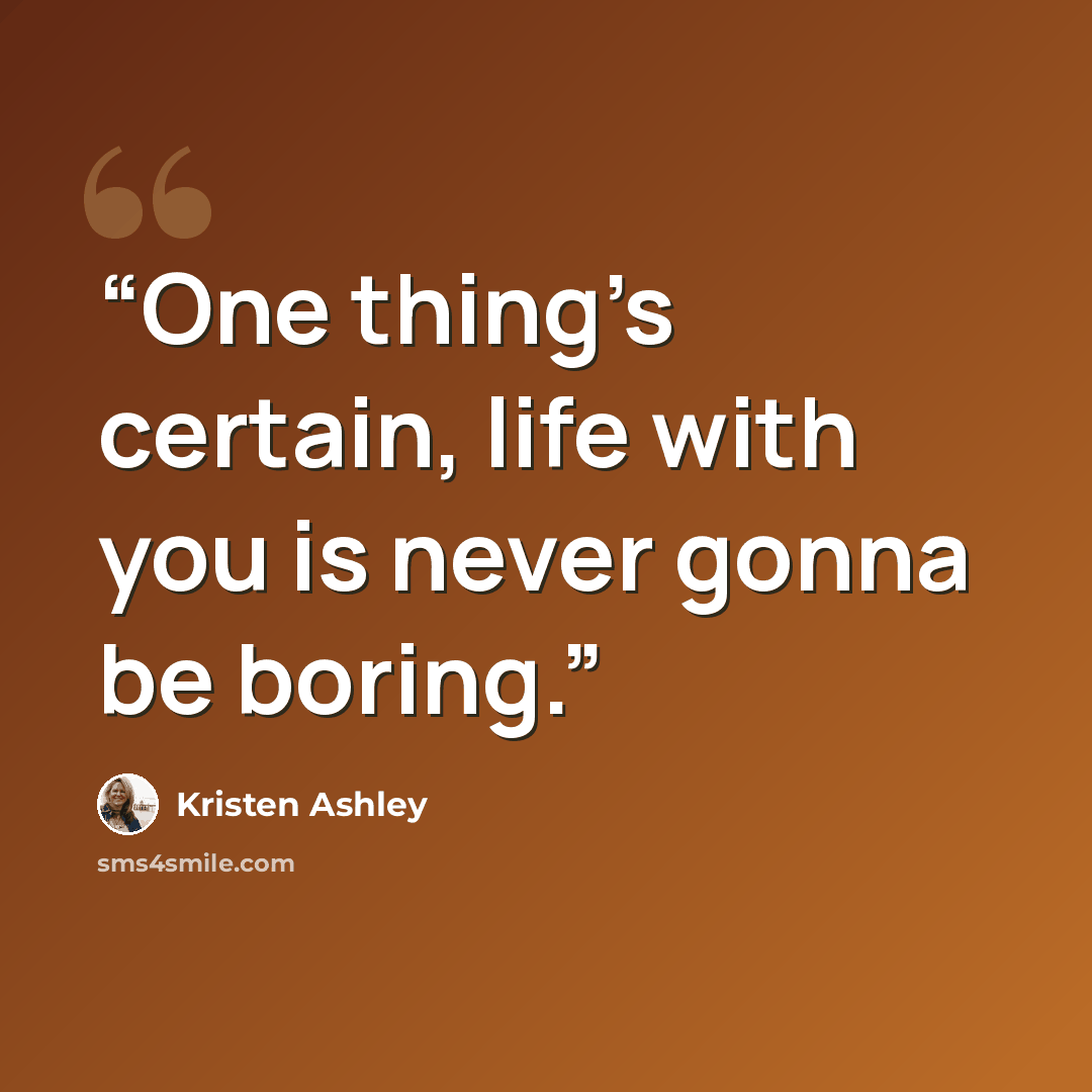 “One thing’s certain, life with you is never gonna be boring.” quote by Kristen Ashley