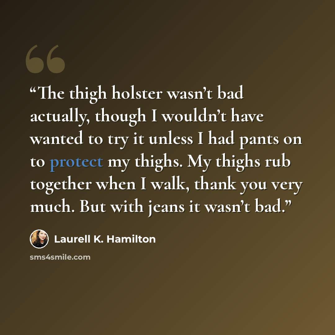 “The thigh holster wasn’t bad actually, though I wouldn’t have wanted to try it unless I had pants on to protect my thighs. My thighs rub together when I walk, thank you very much. But with jeans it wasn’t bad.” quote by Laurell K. Hamilton