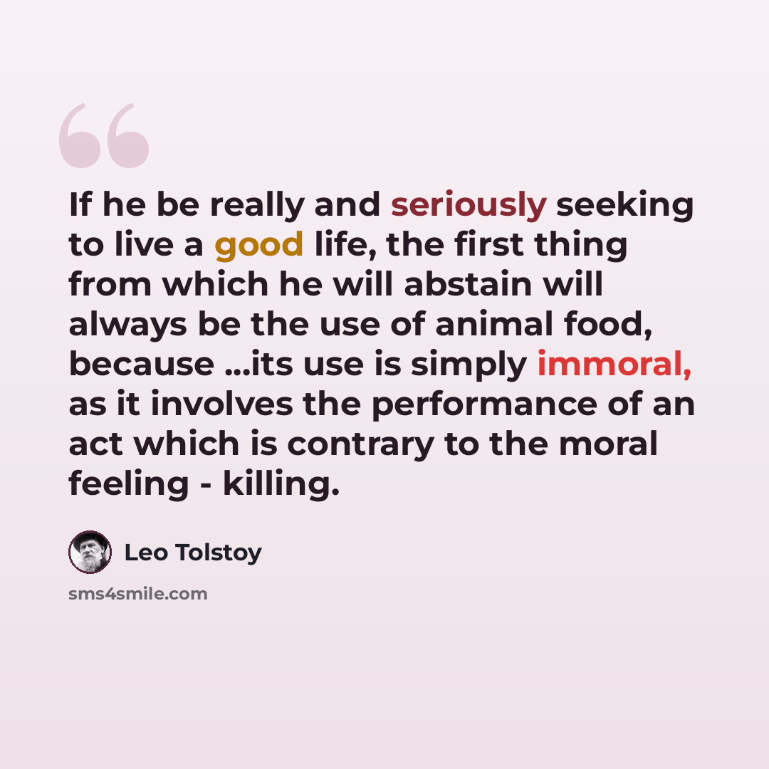 “If he be really and seriously seeking to live a good life, the first thing from which he will abstain will always be the use of animal food, because ...its use is simply immoral, as it involves the performance of an act which is contrary to the moral feeling - killing.” quote by Leo Tolstoy