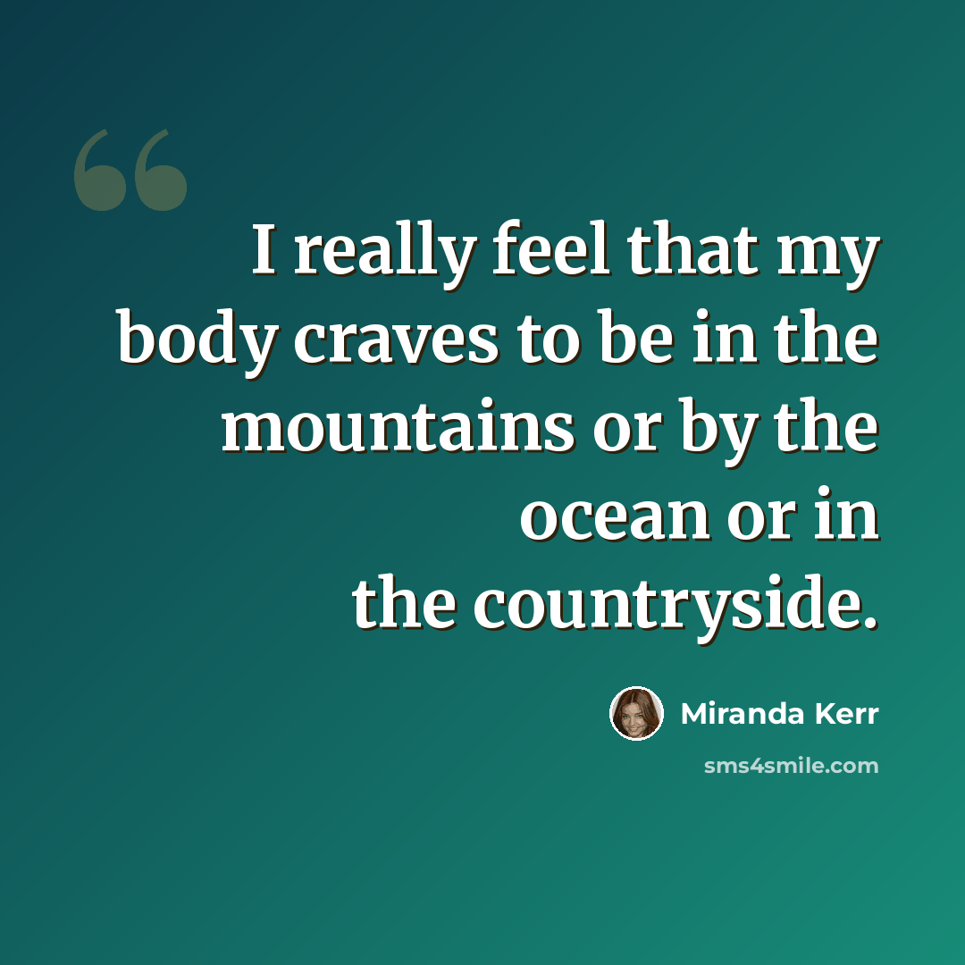 “I really feel that my body craves to be in the mountains or by the ocean or in the countryside.” quote by Miranda Kerr