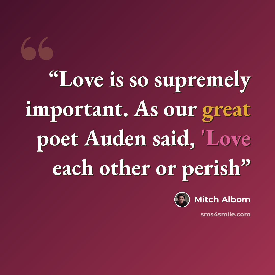 “Love is so supremely important. As our great poet Auden said, 'Love each other or perish” quote by Mitch Albom
