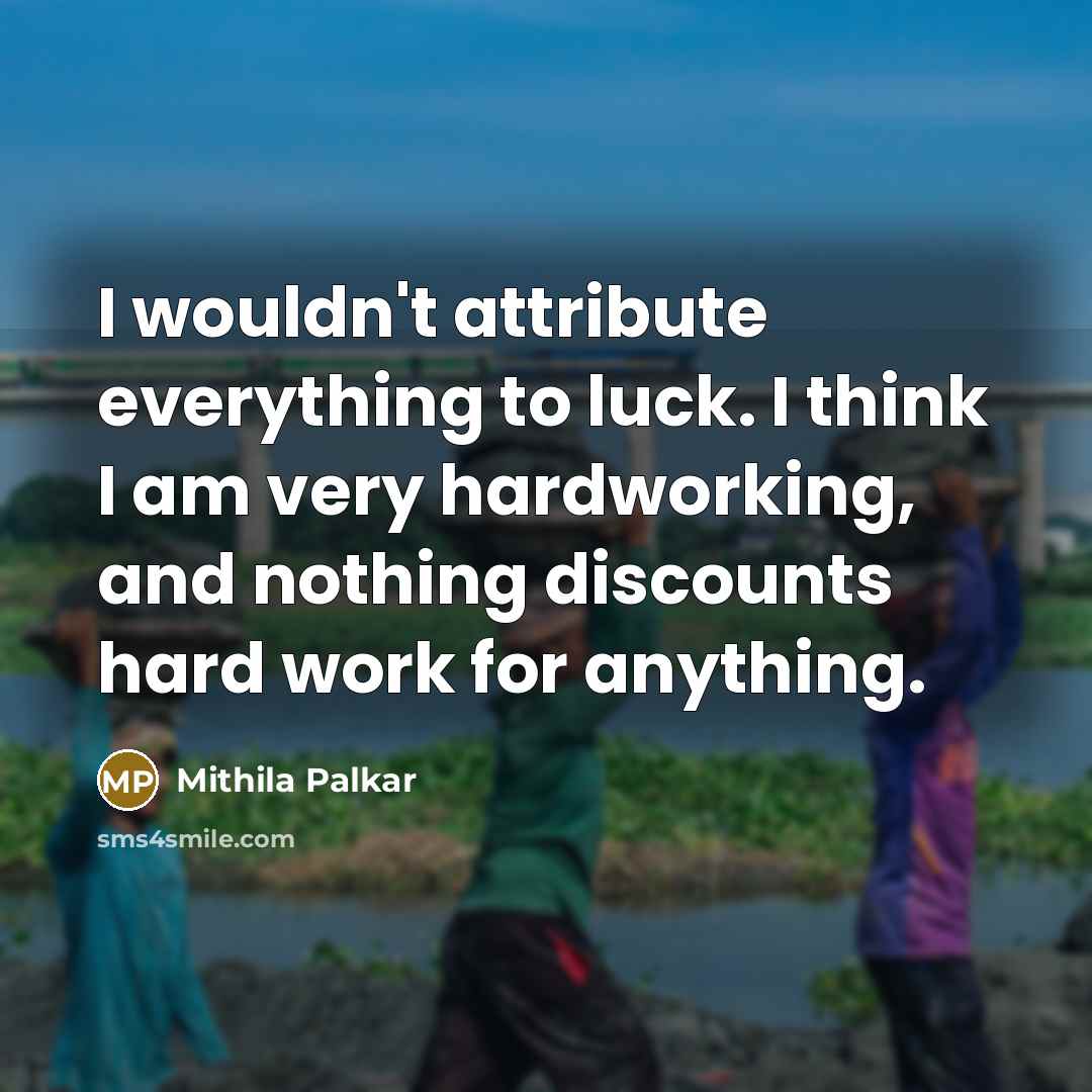 “I wouldn't attribute everything to luck. I think I am very hardworking, and nothing discounts hard work for anything.” quote by Mithila Palkar