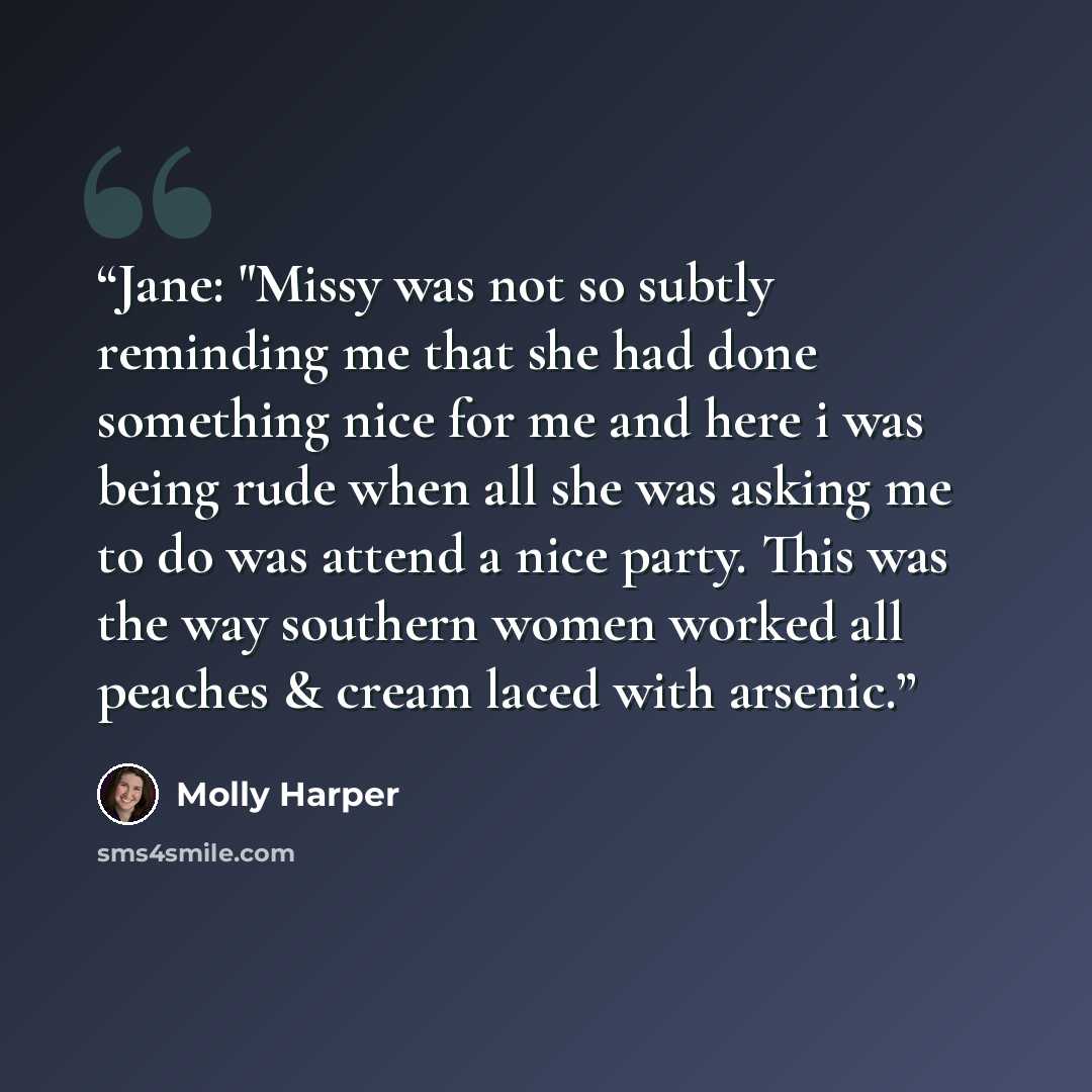 “Jane: "Missy was not so subtly reminding me that she had done something nice for me and here i was being rude when all she was asking me to do was attend a nice party. This was the way southern women worked all peaches & cream laced with arsenic.” quote by Molly Harper