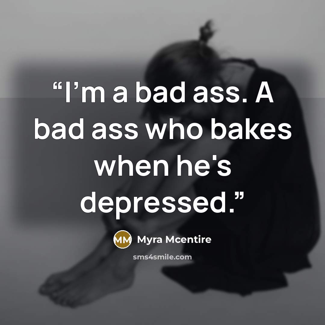 “I'm a bad ass. A bad ass who bakes when he's depressed.” quote by Myra McEntire
