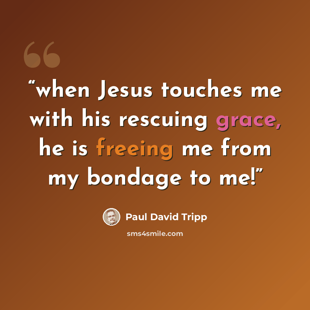 “when Jesus touches me with his rescuing grace, he is freeing me from my bondage to me!” quote by Paul David Tripp