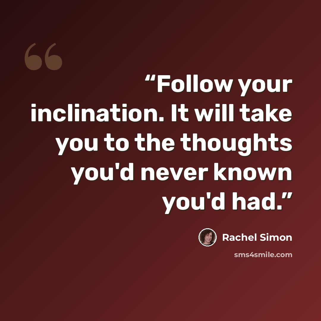 “Follow your inclination. It will take you to the thoughts you'd never known you'd had.” quote by Rachel Simon