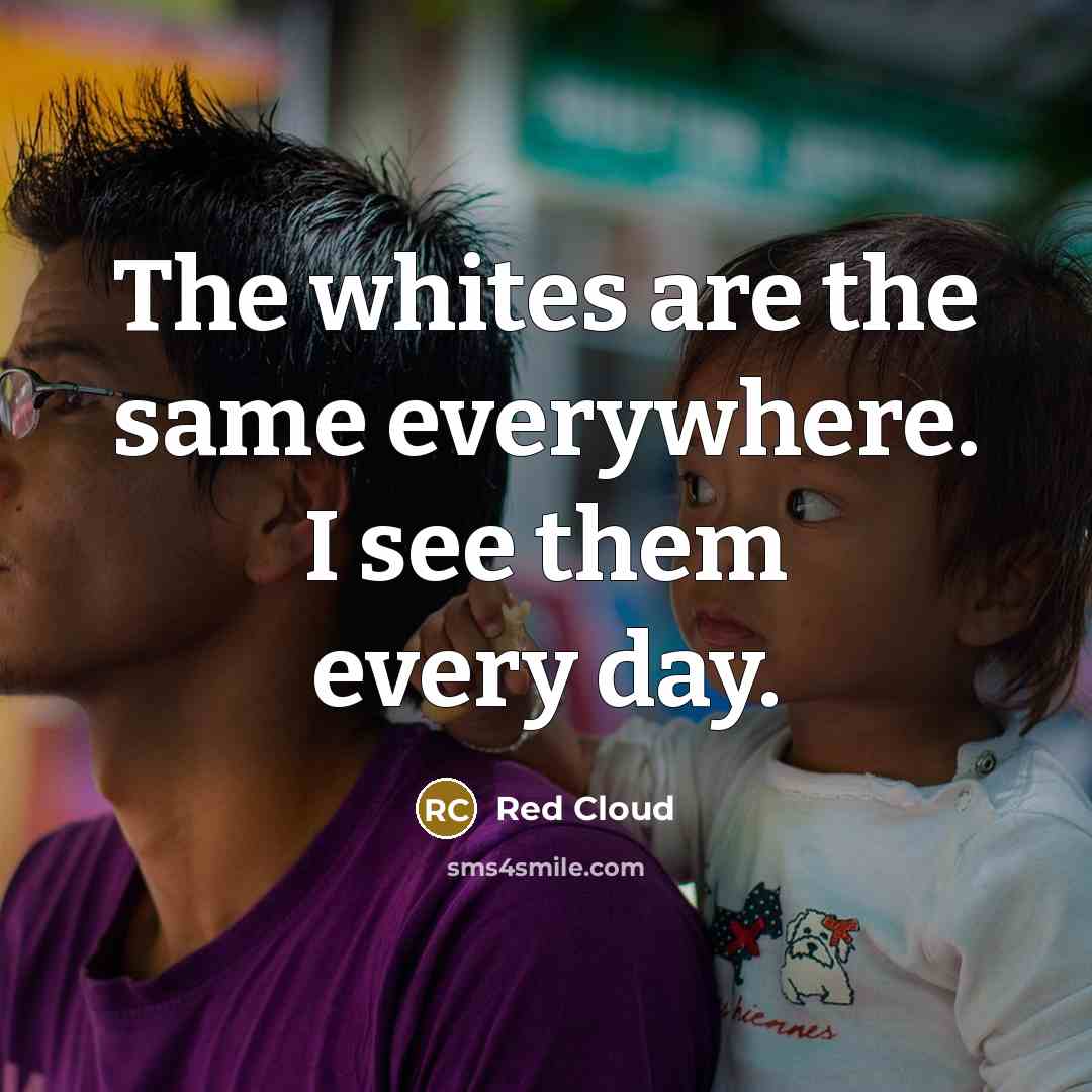 “The whites are the same everywhere. I see them every day.” quote by Red Cloud