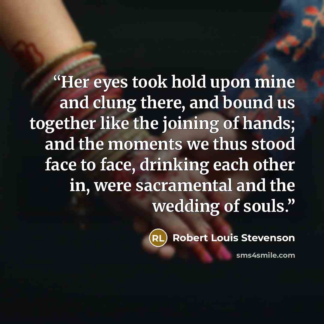 “Her eyes took hold upon mine and clung there, and bound us together like the joining of hands; and the moments we thus stood face to face, drinking each other in, were sacramental and the wedding of souls.” quote by Robert Louis Stevenson