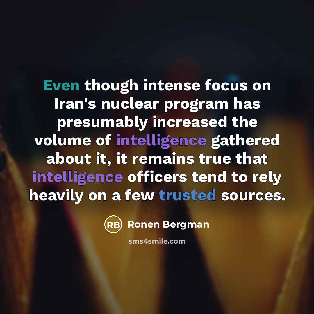 “Even though intense focus on Iran's nuclear program has presumably increased the volume of intelligence gathered about it, it remains true that intelligence officers tend to rely heavily on a few trusted sources.” quote by Ronen Bergman