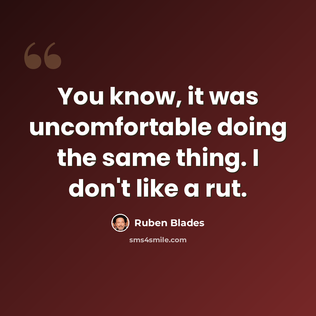 “You know, it was uncomfortable doing the same thing. I don't like a rut.” quote by Ruben Blades