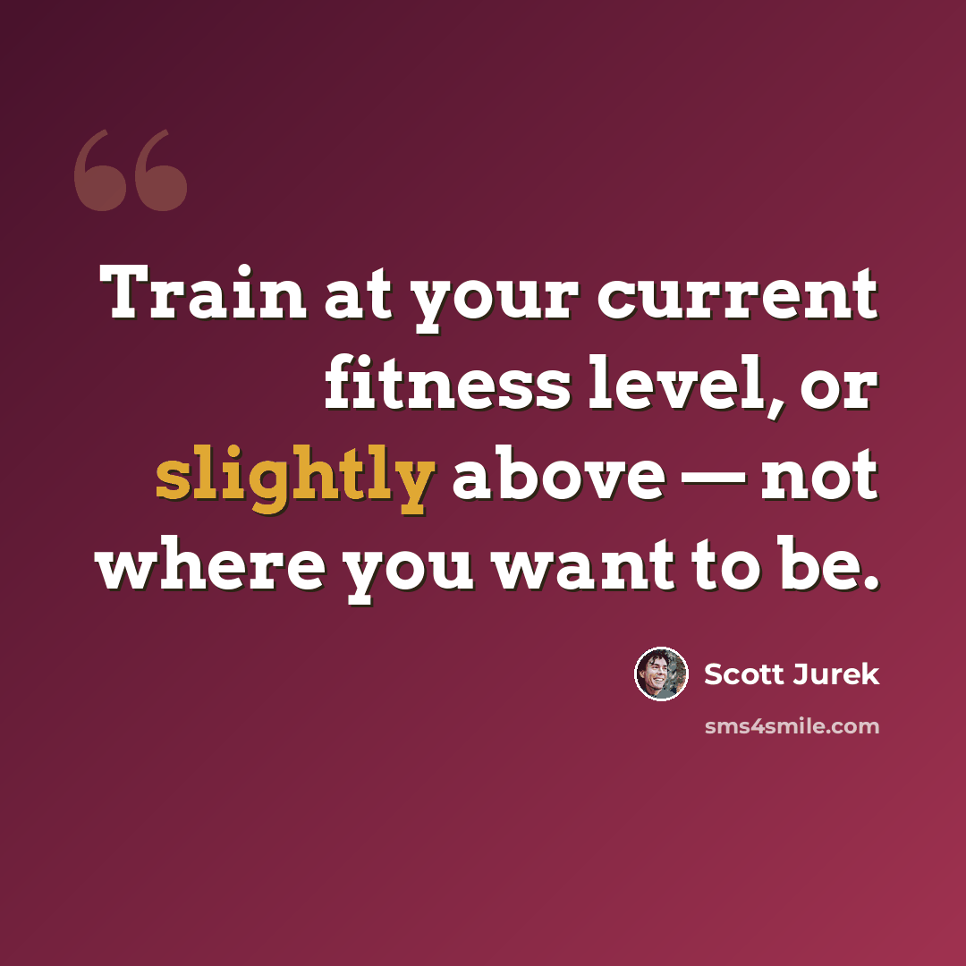 “Train at your current fitness level, or slightly above — not where you want to be.” quote by Scott Jurek