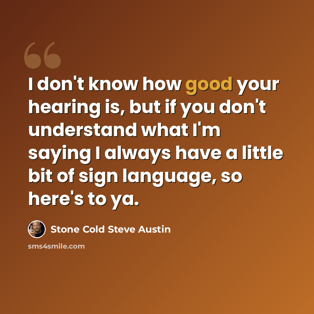 “I don't know how good your hearing is, but if you don't understand what I'm saying I always have a little bit of sign language, so here's to ya.” quote by Stone Cold Steve Austin