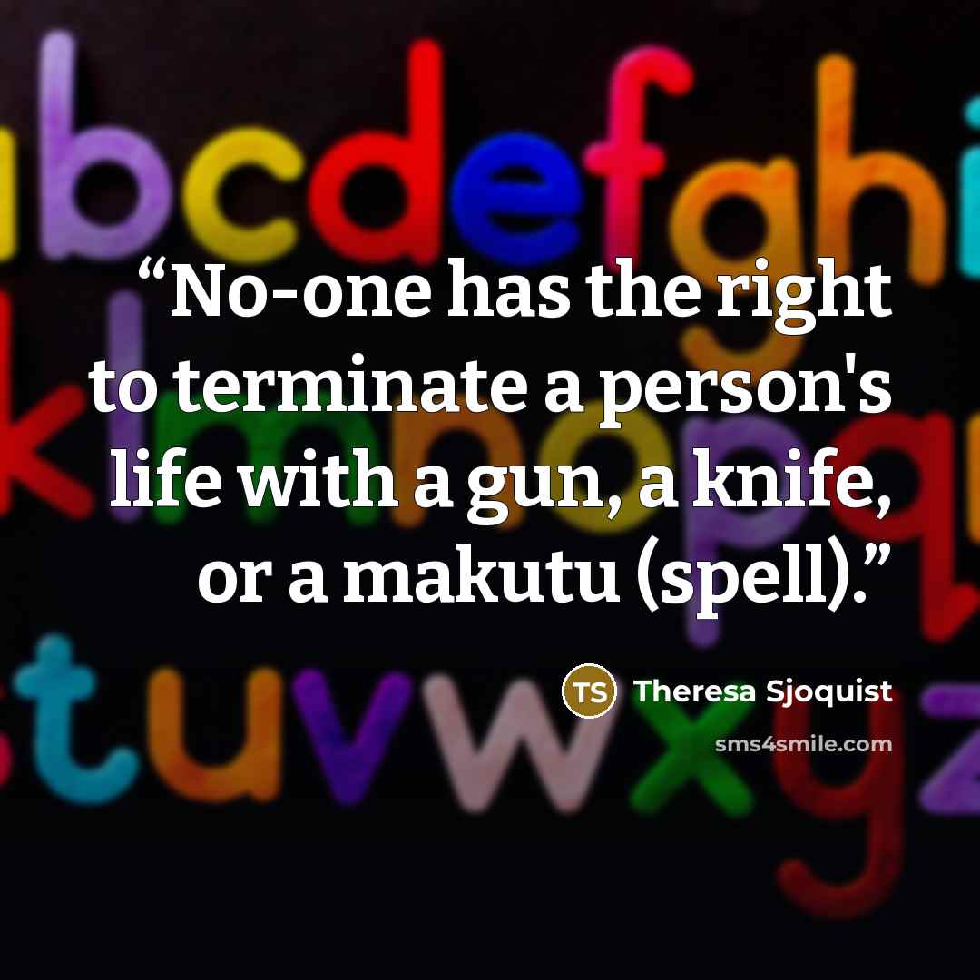 “No-one has the right to terminate a person's life with a gun, a knife, or a makutu (spell).” quote by Theresa Sjoquist