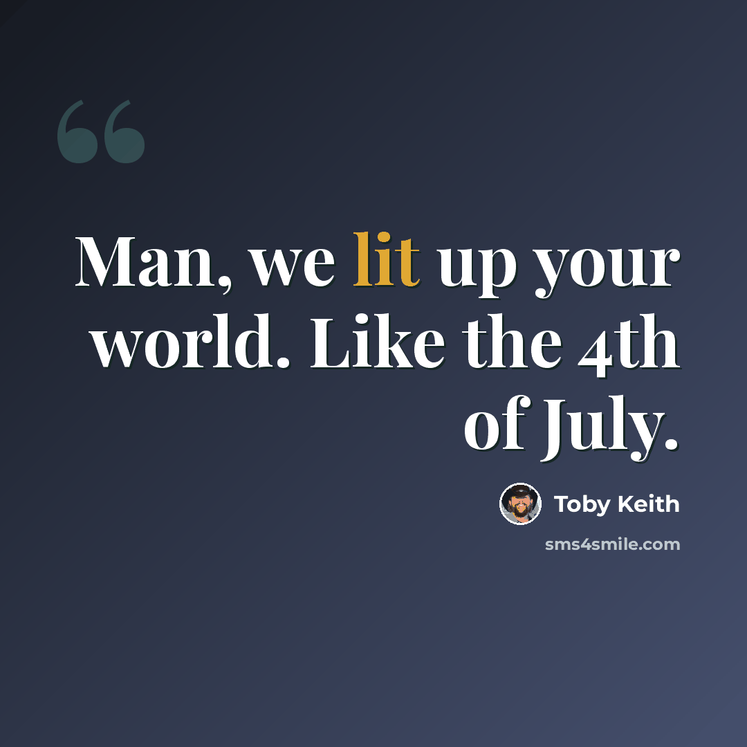 “Man, we lit up your world. Like the 4th of July.” quote by Toby Keith