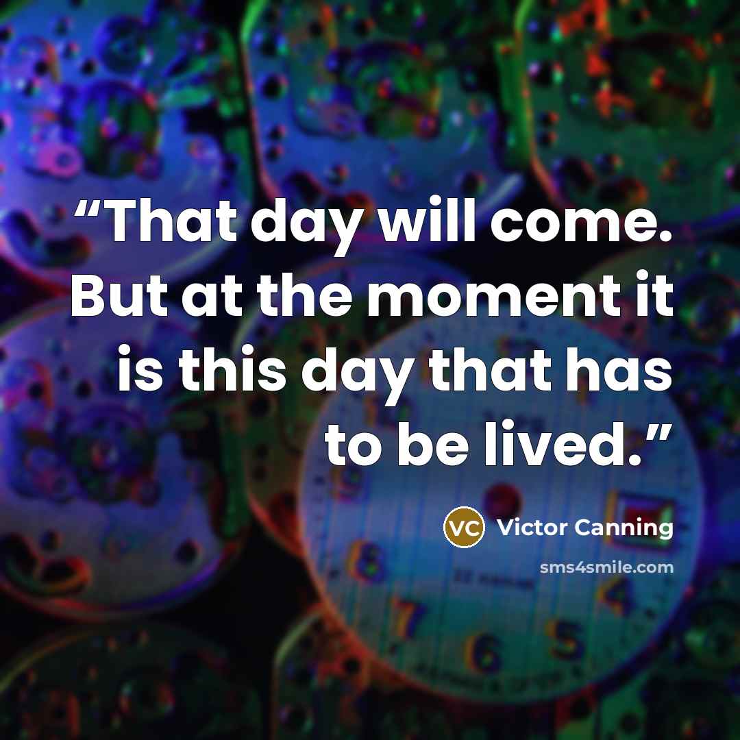“That day will come. But at the moment it is this day that has to be lived.” quote by Victor Canning