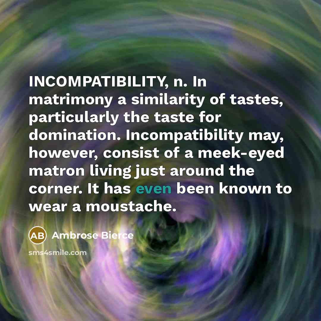 “INCOMPATIBILITY, n. In matrimony a similarity of tastes, particularly the taste for domination. Incompatibility may, however, consist of a meek-eyed matron living just around the corner. It has even been known to wear a moustache.” quote by Ambrose Bierce