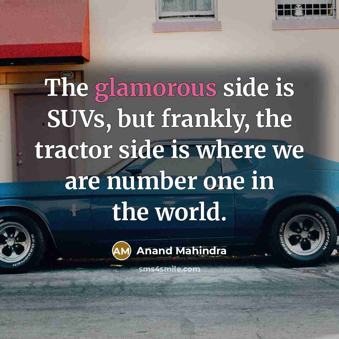 “The glamorous side is SUVs, but frankly, the tractor side is where we are number one in the world.” quote by Anand Mahindra