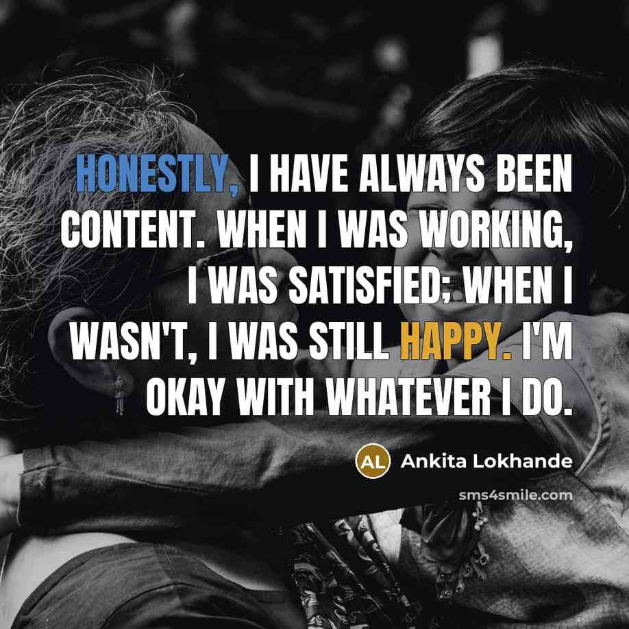 “Honestly, I have always been content. When I was working, I was satisfied; when I wasn't, I was still happy. I'm okay with whatever I do.” quote by Ankita Lokhande