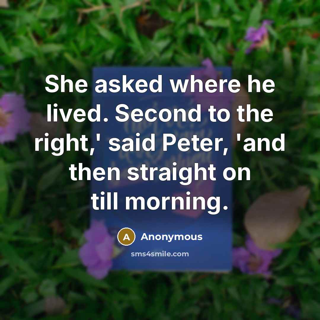 “She asked where he lived. Second to the right,' said Peter, 'and then straight on till morning.” quote by Anonymous