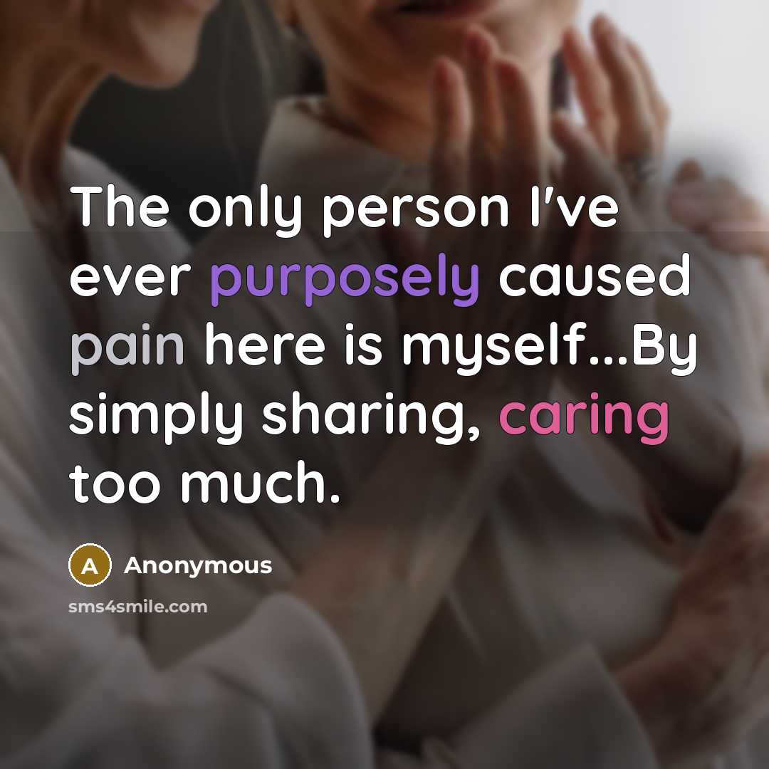 “The only person I've ever purposely caused pain here is myself...By simply sharing, caring too much.” quote by Anonymous