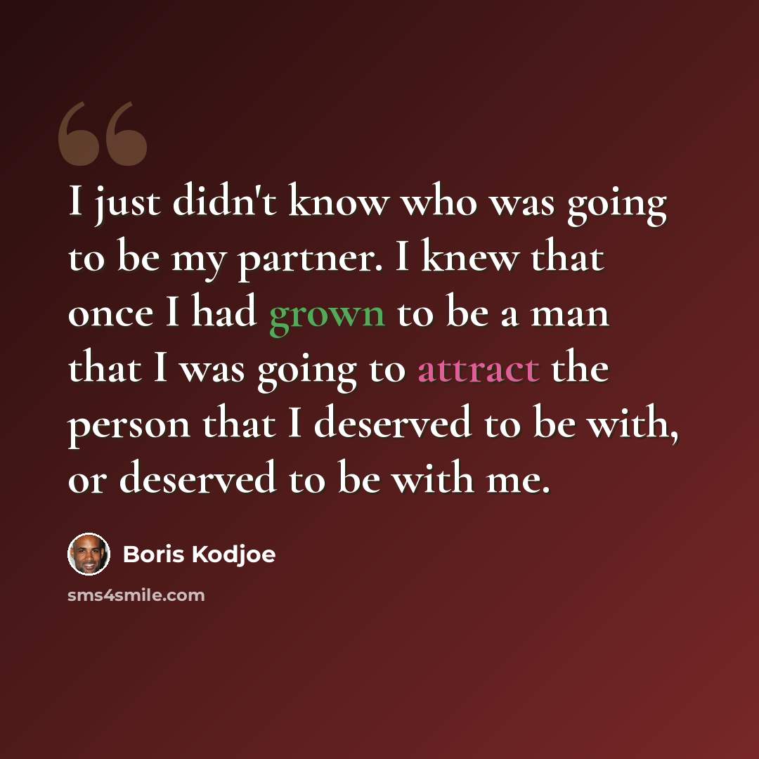 “I just didn't know who was going to be my partner. I knew that once I had grown to be a man that I was going to attract the person that I deserved to be with, or deserved to be with me.” quote by Boris Kodjoe