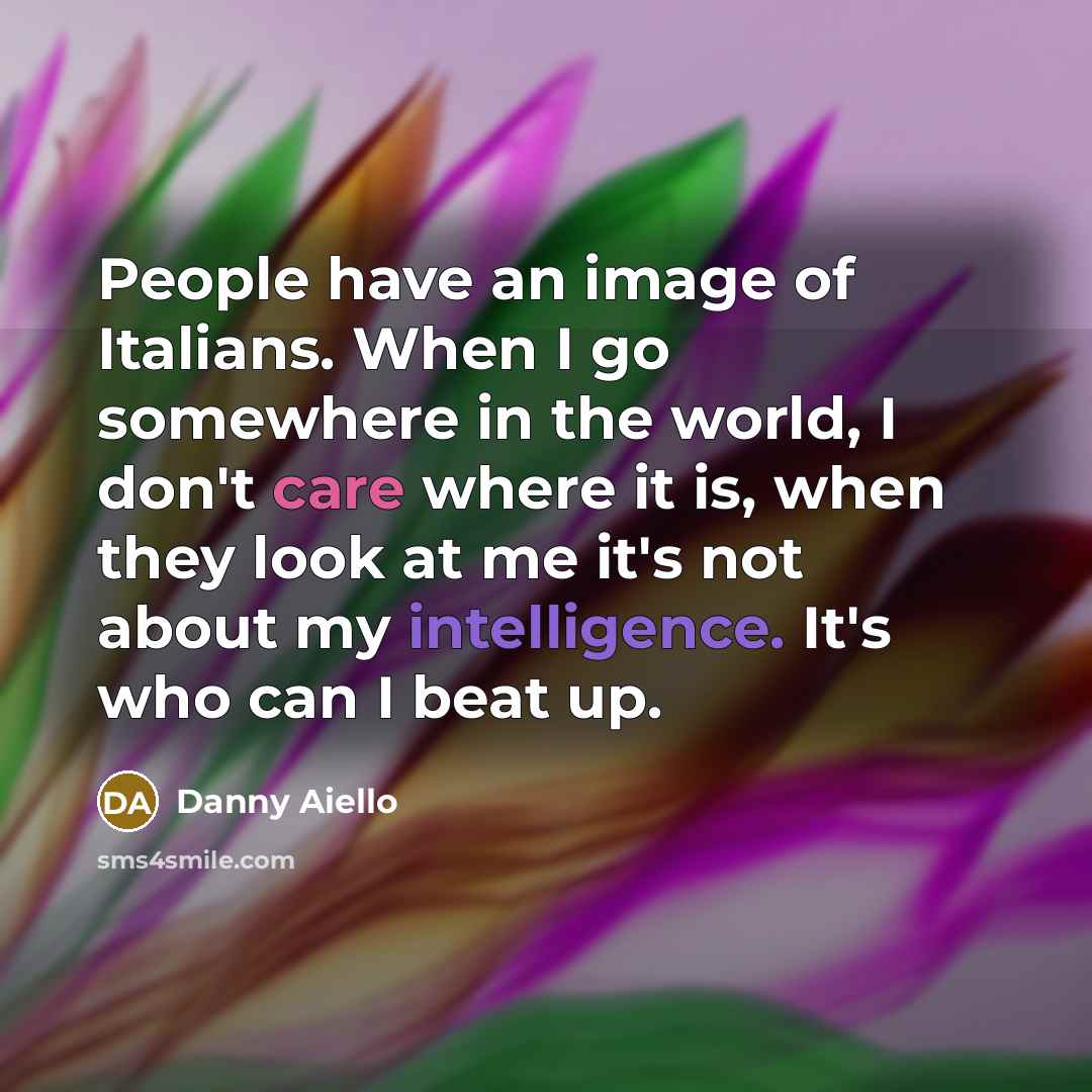 “People have an image of Italians. When I go somewhere in the world, I don't care where it is, when they look at me it's not about my intelligence. It's who can I beat up.” quote by Danny Aiello
