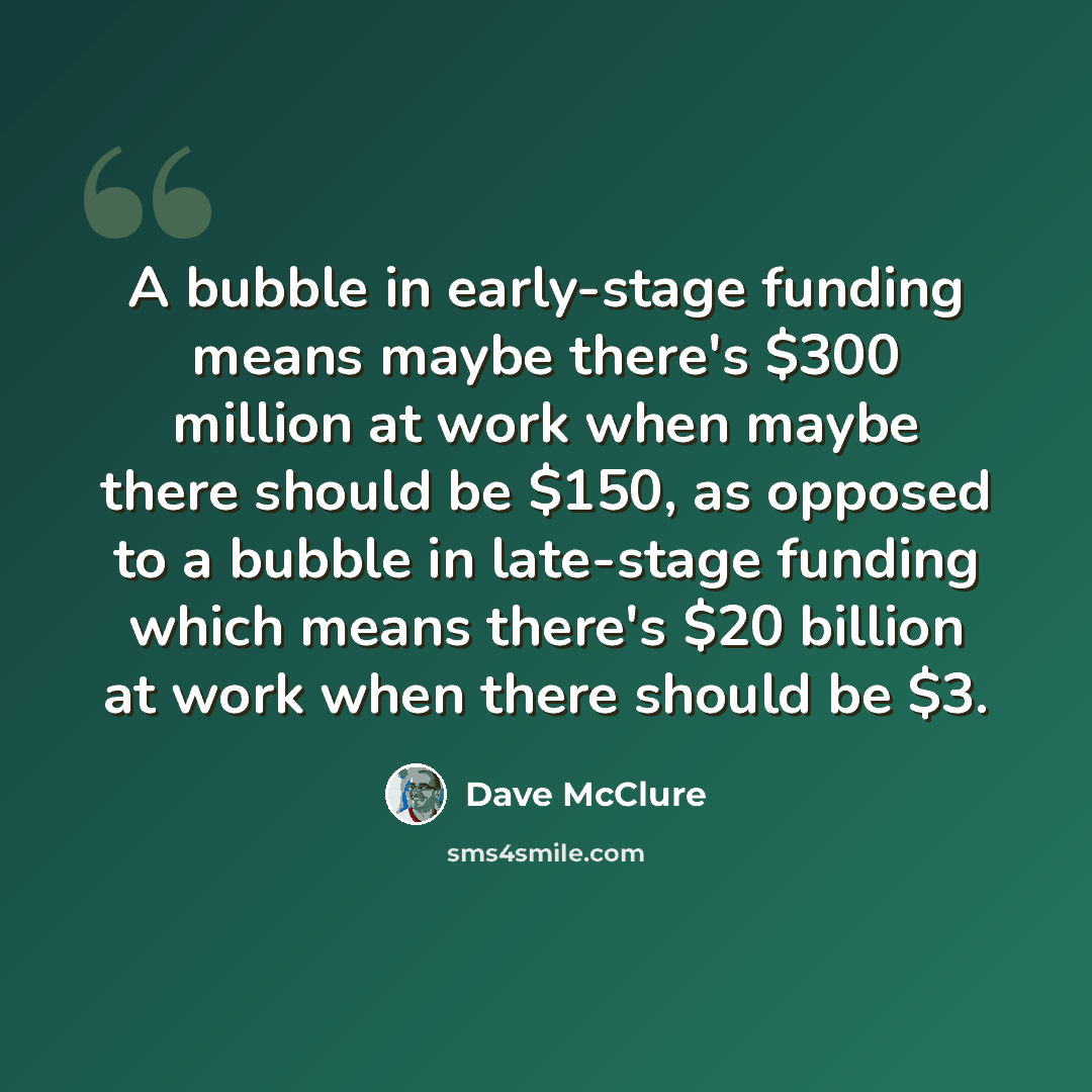 “A bubble in early-stage funding means maybe there's $300 million at work when maybe there should be $150, as opposed to a bubble in late-stage funding which means there's $20 billion at work when there should be $3.” quote by Dave McClure