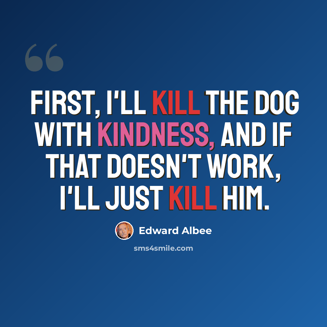 “First, I'll kill the dog with kindness, and if that doesn't work, I'll just kill him.” quote by Edward Albee
