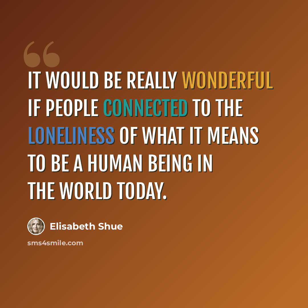 “It would be really wonderful if people connected to the loneliness of what it means to be a human being in the world today.” quote by Elisabeth Shue