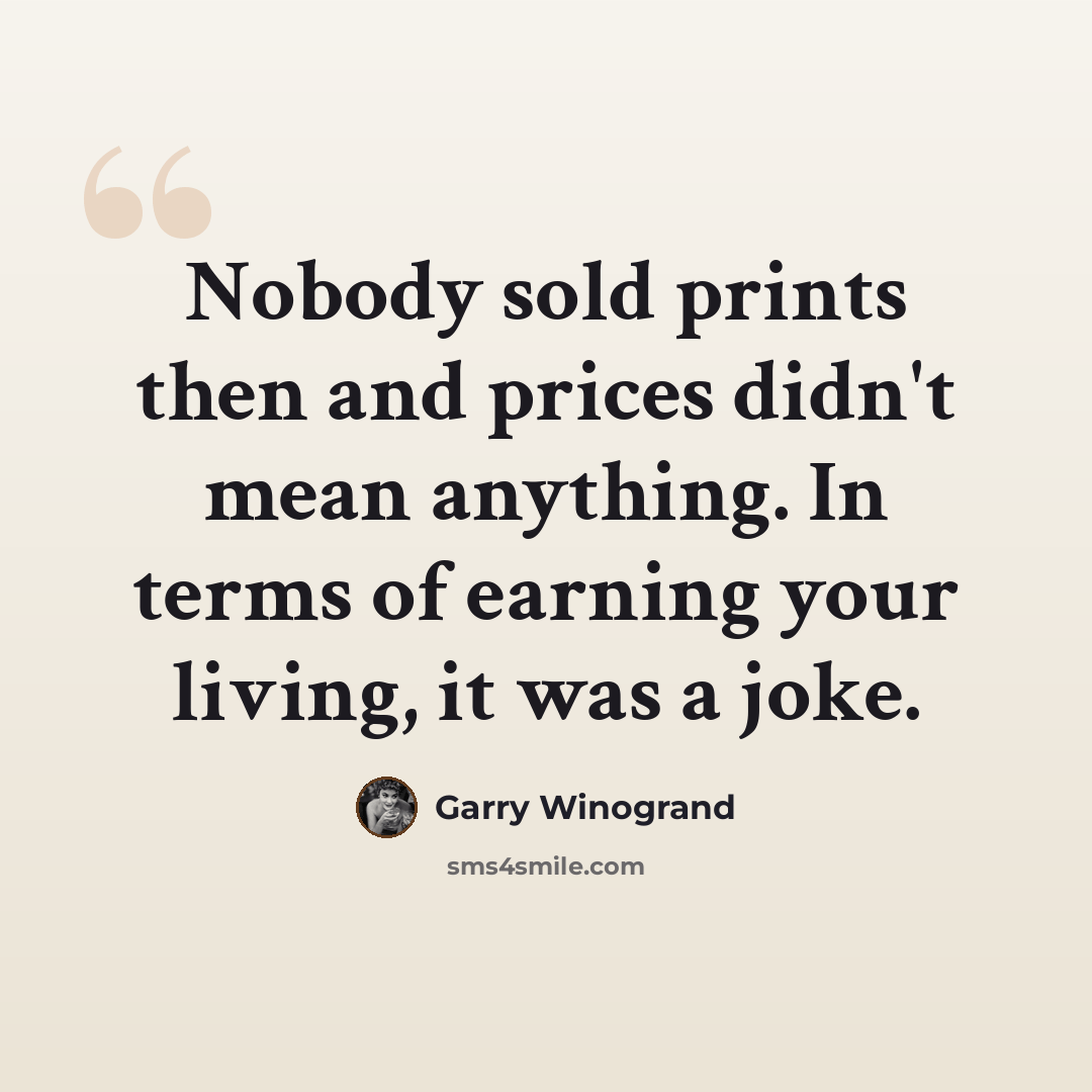 “Nobody sold prints then and prices didn't mean anything. In terms of earning your living, it was a joke.” quote by Garry Winogrand