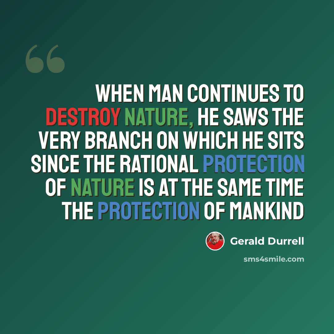 “When man continues to destroy nature, he saws the very branch on which he sits since the rational protection of nature is at the same time the protection of mankind” quote by Gerald Durrell