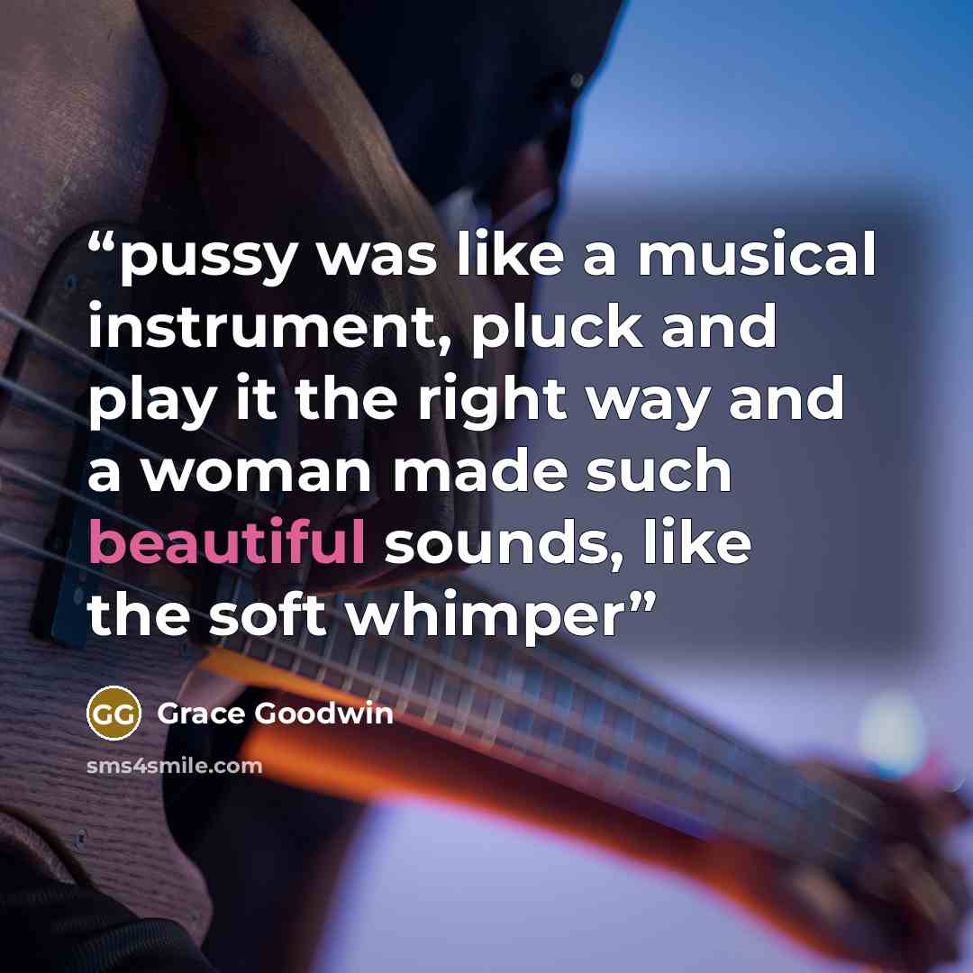 “pussy was like a musical instrument, pluck and play it the right way and a woman made such beautiful sounds, like the soft whimper” quote by Grace Goodwin