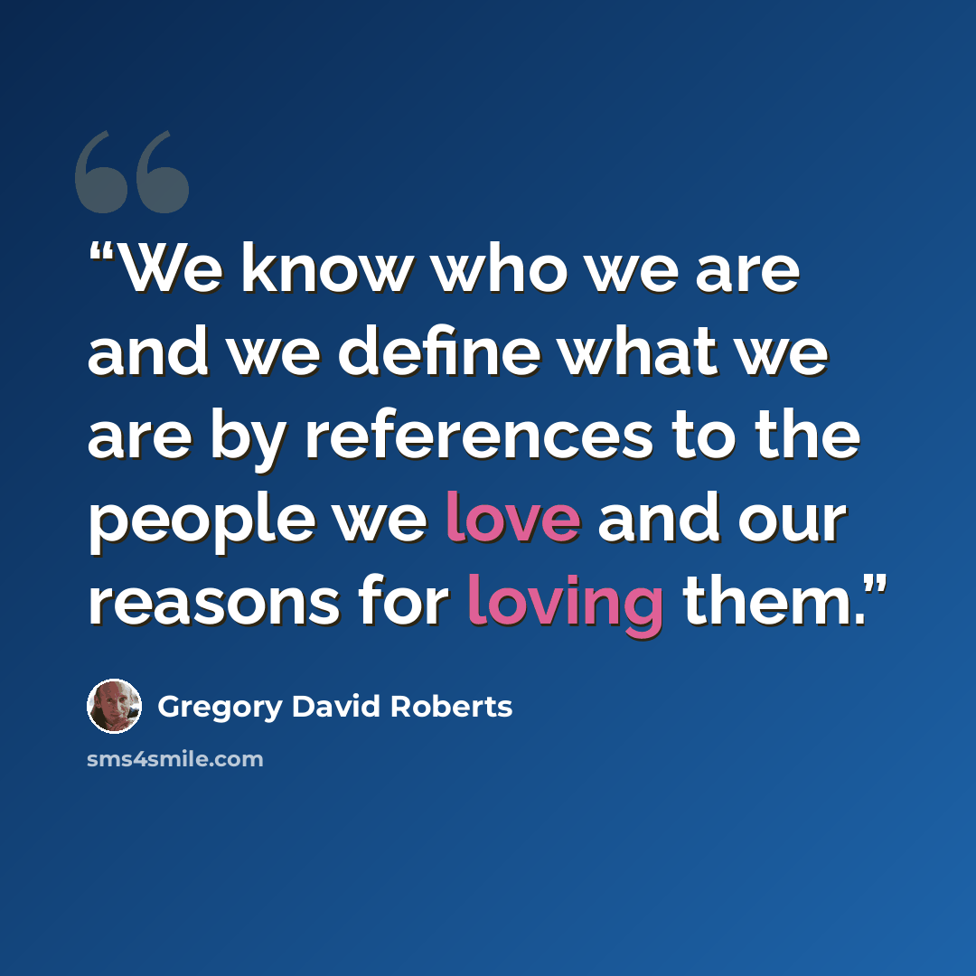 “We know who we are and we define what we are by references to the people we love and our reasons for loving them.” quote by Gregory David Roberts