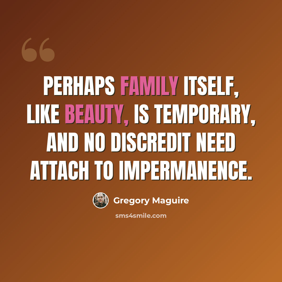“Perhaps family itself, like beauty, is temporary, and no discredit need attach to impermanence.” quote by Gregory Maguire