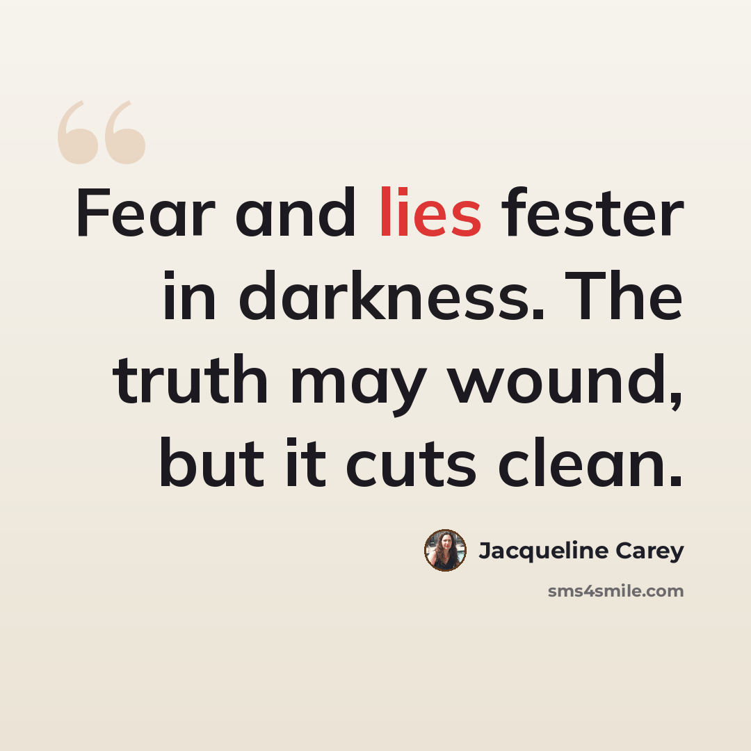 “Fear and lies fester in darkness. The truth may wound, but it cuts clean.” quote by Jacqueline Carey