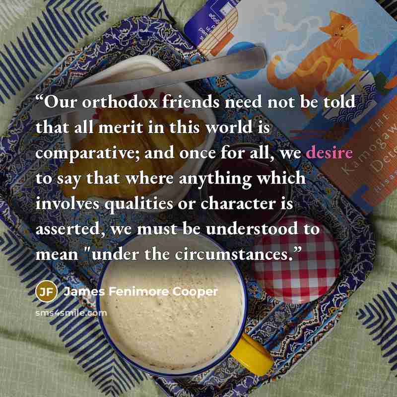 “Our orthodox friends need not be told that all merit in this world is comparative; and once for all, we desire to say that where anything which involves qualities or character is asserted, we must be understood to mean "under the circumstances.” quote by James Fenimore Cooper