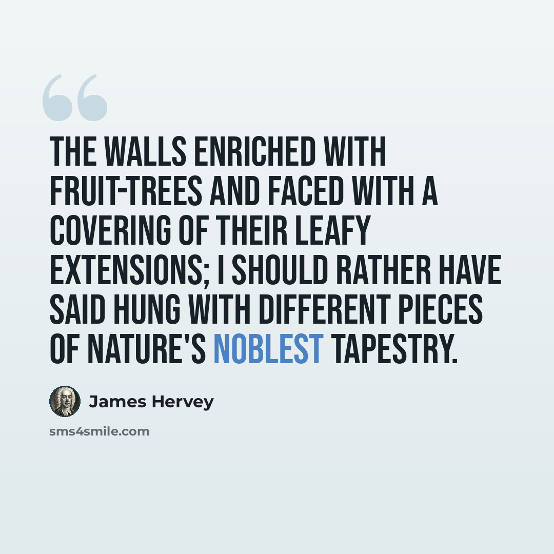 “The Walls enriched with Fruit-trees and faced with a covering of their leafy extensions; I should rather have said hung with different Pieces of Nature's noblest Tapestry.” quote by James Hervey
