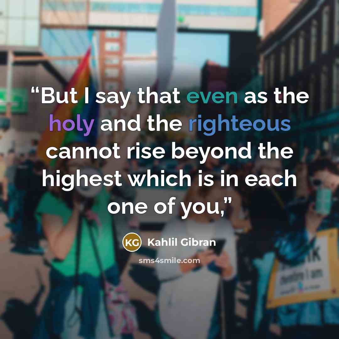 “But I say that even as the holy and the righteous cannot rise beyond the highest which is in each one of you,” quote by Kahlil Gibran
