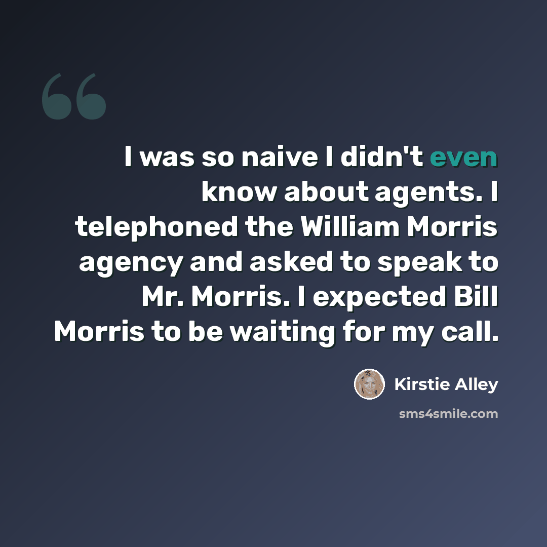 “I was so naive I didn't even know about agents. I telephoned the William Morris agency and asked to speak to Mr. Morris. I expected Bill Morris to be waiting for my call.” quote by Kirstie Alley