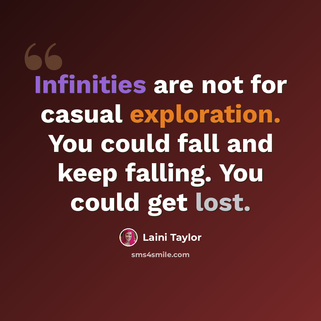 “Infinities are not for casual exploration. You could fall and keep falling. You could get lost.” quote by Laini Taylor