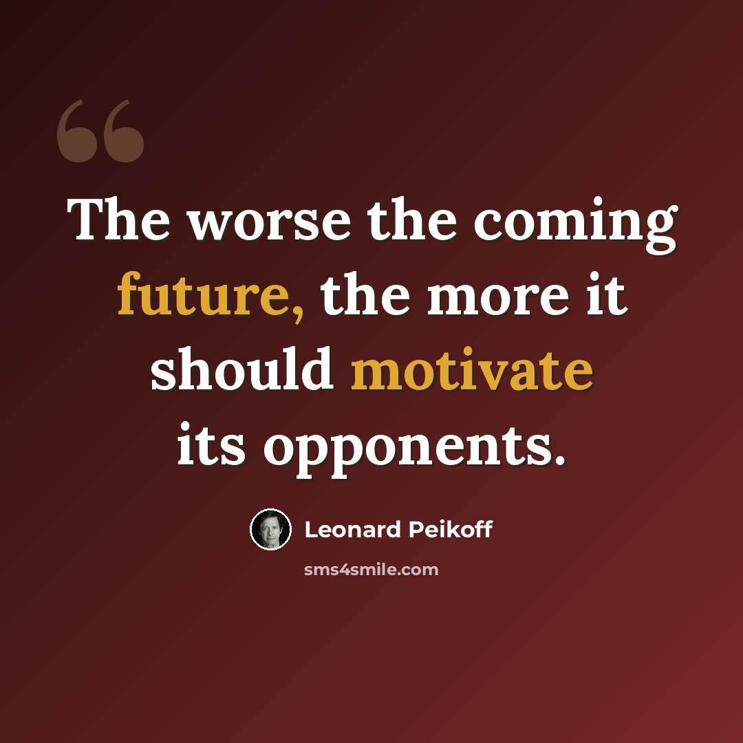 “The worse the coming future, the more it should motivate its opponents.” quote by Leonard Peikoff