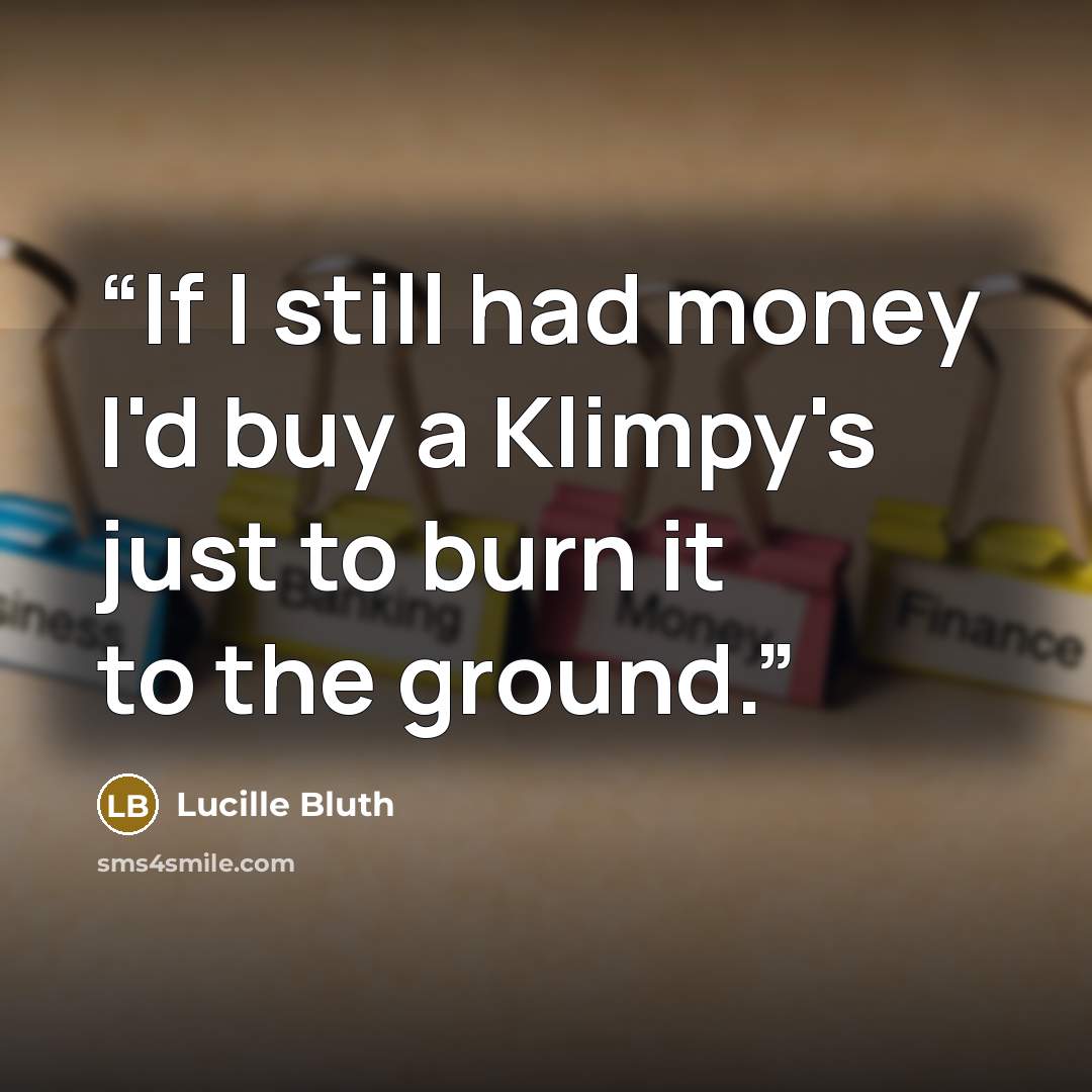 “If I still had money I'd buy a Klimpy's just to burn it to the ground.” quote by Lucille Bluth