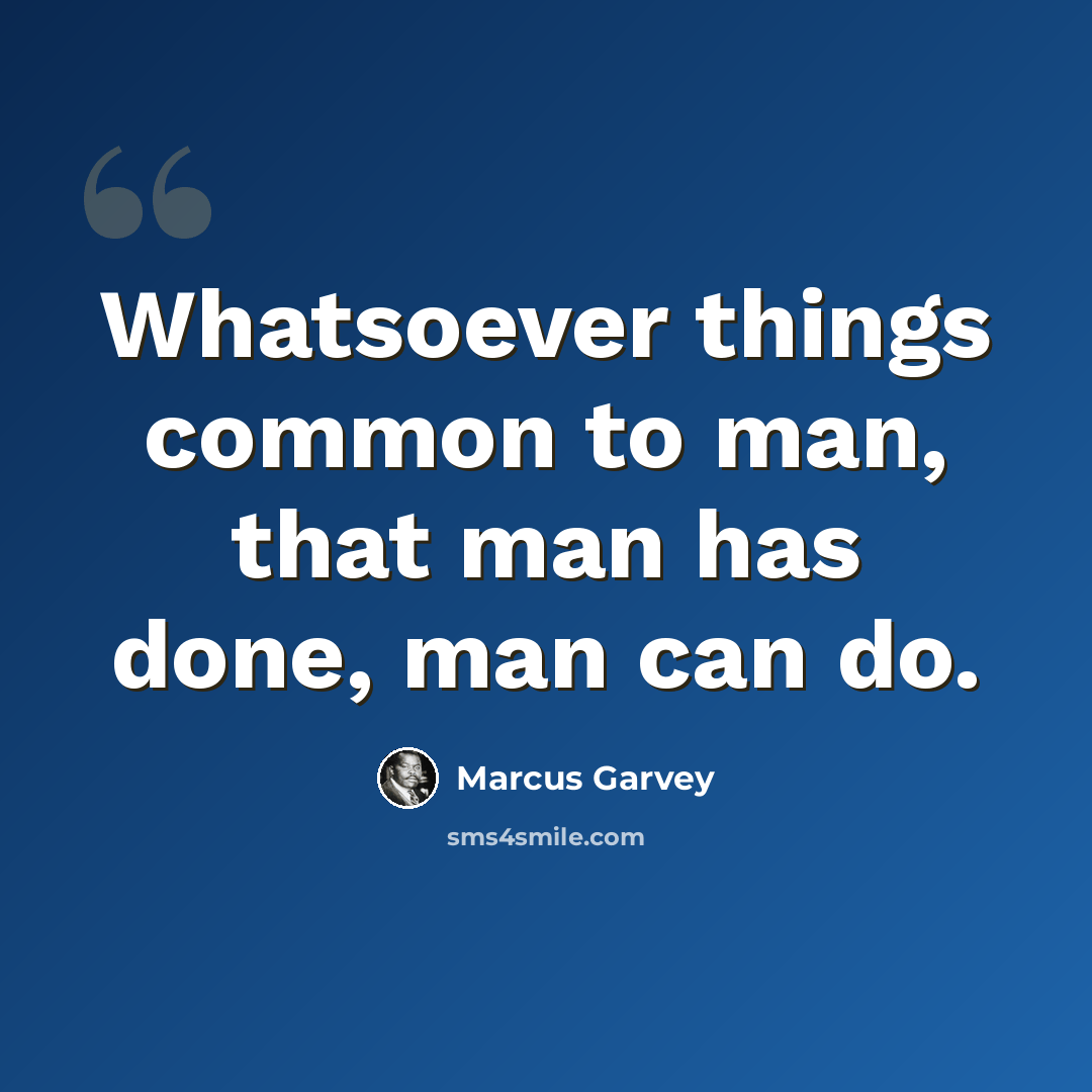“Whatsoever things common to man, that man has done, man can do.” quote by Marcus Garvey