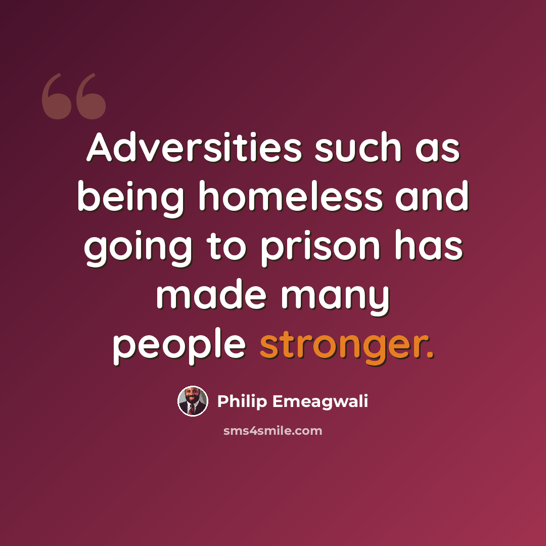 “Adversities such as being homeless and going to prison has made many people stronger.” quote by Philip Emeagwali
