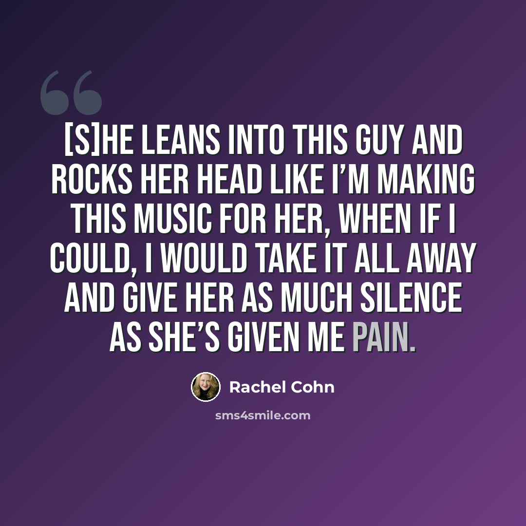 “[S]he leans into this guy and rocks her head like I’m making this music for her, when if I could, I would take it all away and give her as much silence as she’s given me pain.” quote by Rachel Cohn