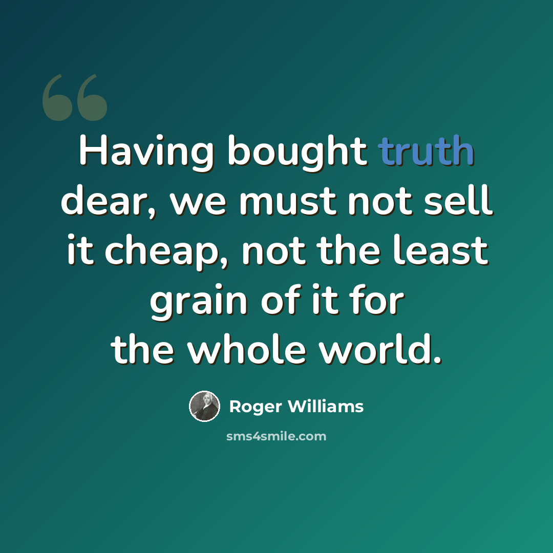 “Having bought truth dear, we must not sell it cheap, not the least grain of it for the whole world.” quote by Roger Williams